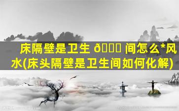 床隔壁是卫生 🐅 间怎么*
风水(床头隔壁是卫生间如何化解)